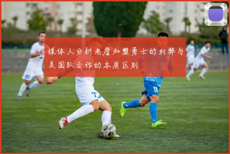 媒体人分析老詹加盟勇士的利弊与美国队合作的本质区别