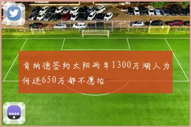 肯纳德签约太阳两年1300万湖人为何连650万都不愿给