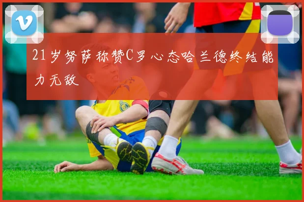 21岁努萨称赞C罗心态哈兰德终结能力无敌