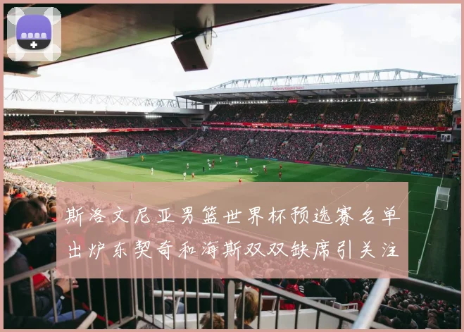 斯洛文尼亚男篮世界杯预选赛名单出炉东契奇和海斯双双缺席引关注