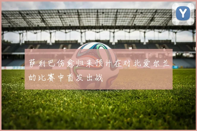 萨利巴伤愈归来预计在对北爱尔兰的比赛中首发出战