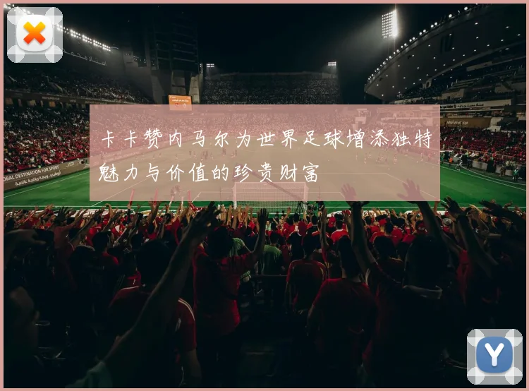 卡卡赞内马尔为世界足球增添独特魅力与价值的珍贵财富