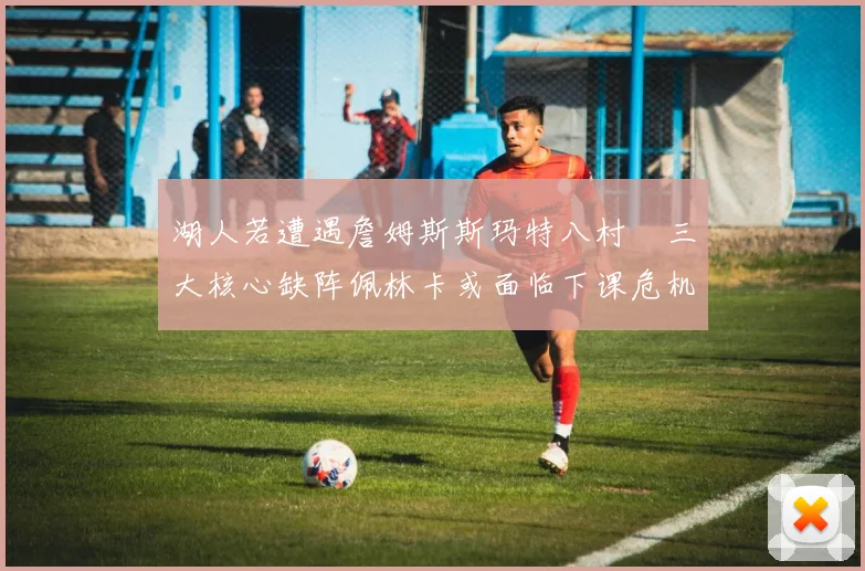 湖人若遭遇詹姆斯斯玛特八村塁三大核心缺阵佩林卡或面临下课危机