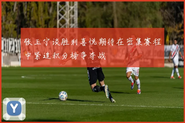 张玉宁谈胜利喜悦期待在密集赛程中紧追积分榜争夺战