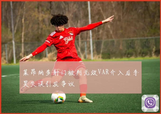 莱昂纳多射门被判无效VAR介入后李昊失误引发争议