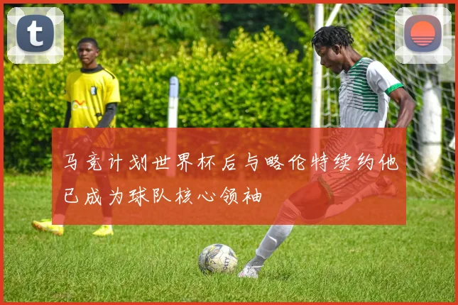 马竞计划世界杯后与略伦特续约他已成为球队核心领袖