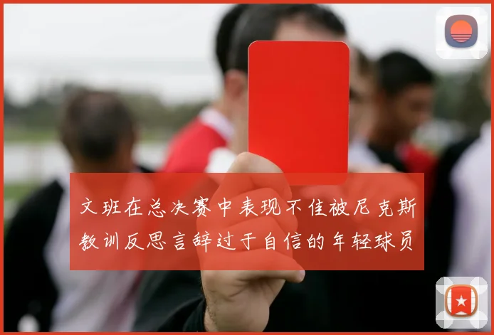 文班在总决赛中表现不佳被尼克斯教训反思言辞过于自信的年轻球员成长之路