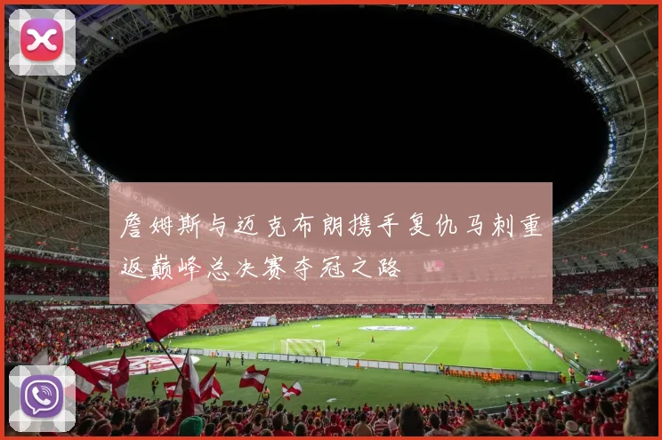 詹姆斯与迈克布朗携手复仇马刺重返巅峰总决赛夺冠之路