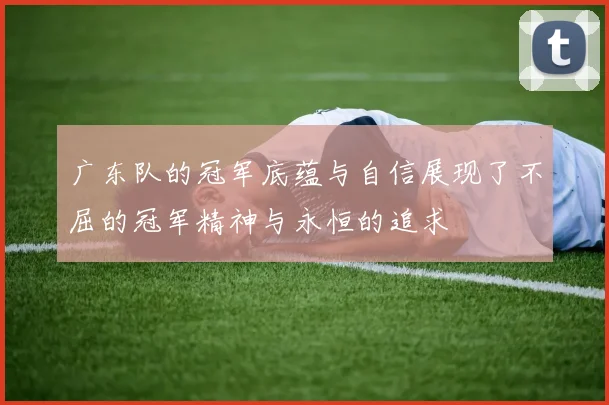 广东队的冠军底蕴与自信展现了不屈的冠军精神与永恒的追求