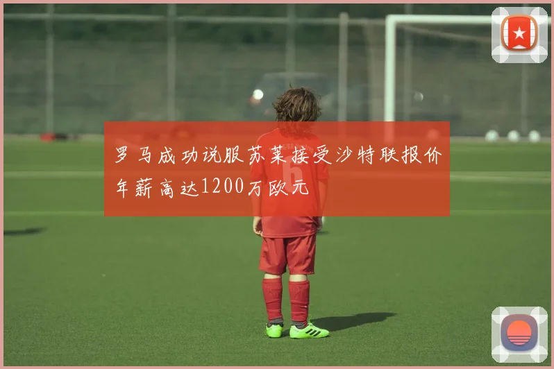 罗马成功说服苏莱接受沙特联报价年薪高达1200万欧元