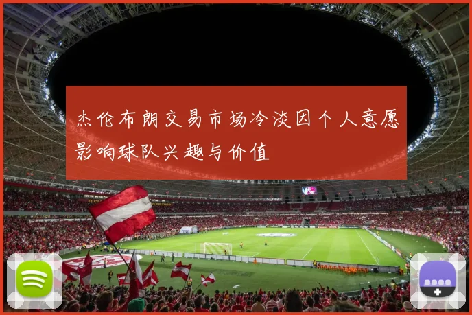 杰伦布朗交易市场冷淡因个人意愿影响球队兴趣与价值