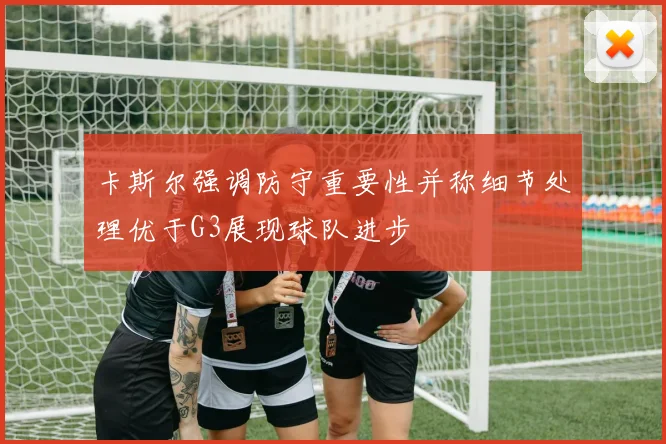 卡斯尔强调防守重要性并称细节处理优于G3展现球队进步