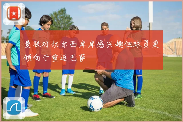 曼联对切尔西库库感兴趣但球员更倾向于重返巴萨