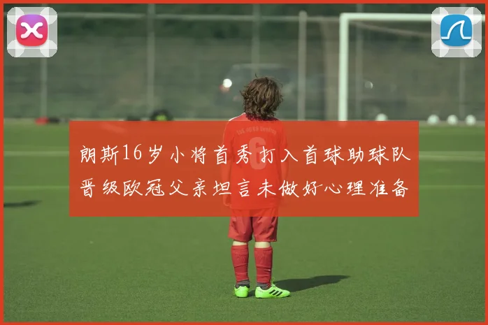 朗斯16岁小将首秀打入首球助球队晋级欧冠父亲坦言未做好心理准备