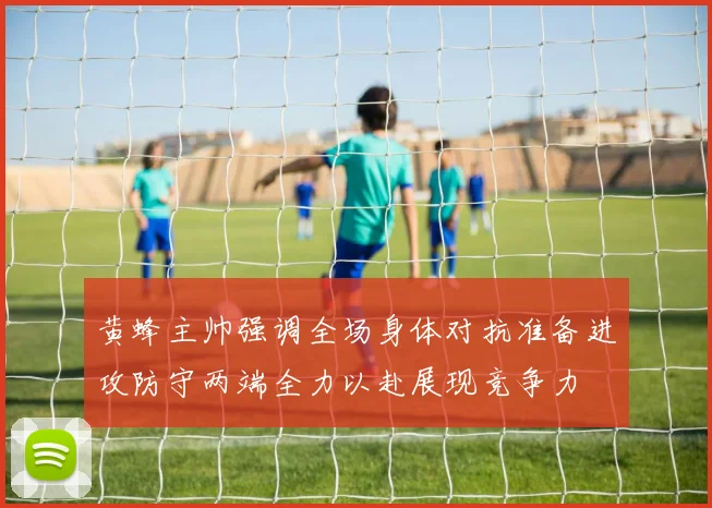 黄蜂主帅强调全场身体对抗准备进攻防守两端全力以赴展现竞争力