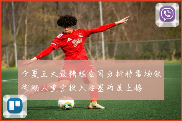 今夏五大最糟糕合同分析特雷杨领衔湖人重金投入活塞两度上榜