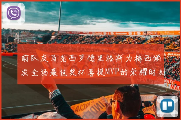 前队友马克西罗德里格斯为梅西颁发全场最佳奖杯喜提MVP的荣耀时刻