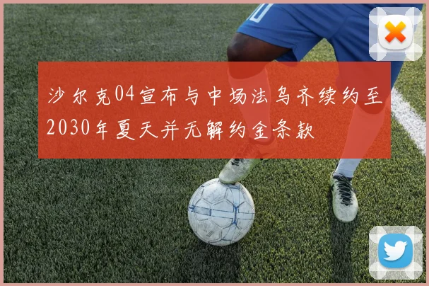 沙尔克04宣布与中场法乌齐续约至2030年夏天并无解约金条款