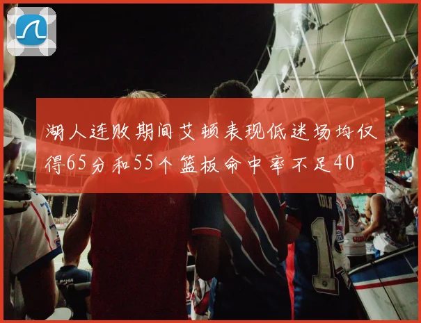 湖人连败期间艾顿表现低迷场均仅得65分和55个篮板命中率不足40