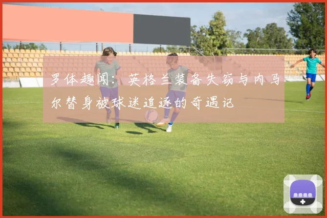 罗体趣闻：英格兰装备失窃与内马尔替身被球迷追逐的奇遇记