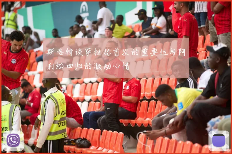 斯洛特谈萨拉赫首发的重要性与阿利松回归的激动心情