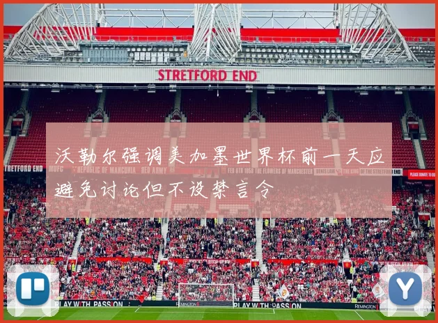 沃勒尔强调美加墨世界杯前一天应避免讨论但不设禁言令