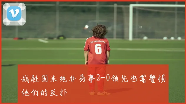 战胜国米绝非易事2-0领先也需警惕他们的反扑