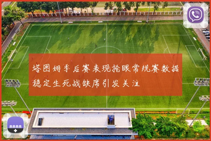 塔图姆季后赛表现抢眼常规赛数据稳定生死战缺席引发关注