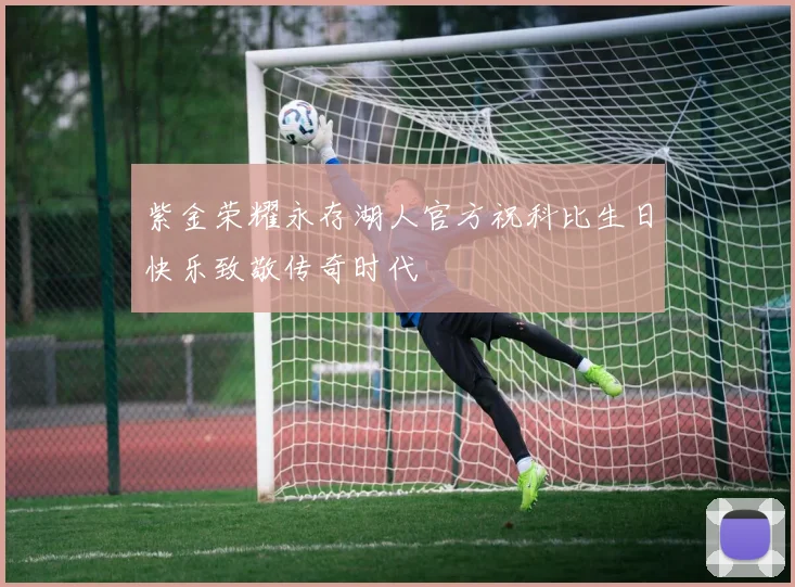 紫金荣耀永存湖人官方祝科比生日快乐致敬传奇时代