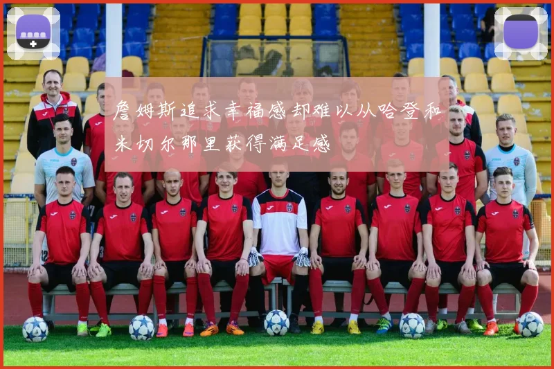 詹姆斯追求幸福感却难以从哈登和米切尔那里获得满足感