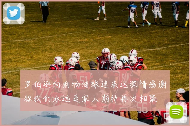 罗伯逊向利物浦球迷表达深情感谢称我们永远是家人期待再次相聚