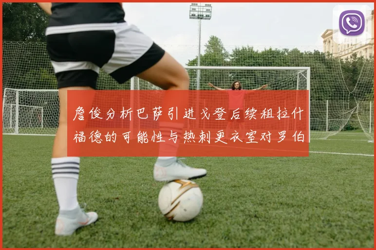 詹俊分析巴萨引进戈登后续租拉什福德的可能性与热刺更衣室对罗伯逊的需求