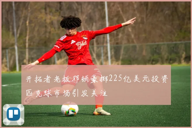 开拓者老板邓顿豪掷225亿美元投资匹克球市场引发关注