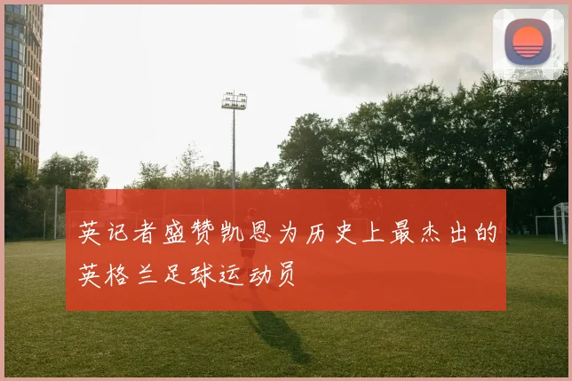 英记者盛赞凯恩为历史上最杰出的英格兰足球运动员