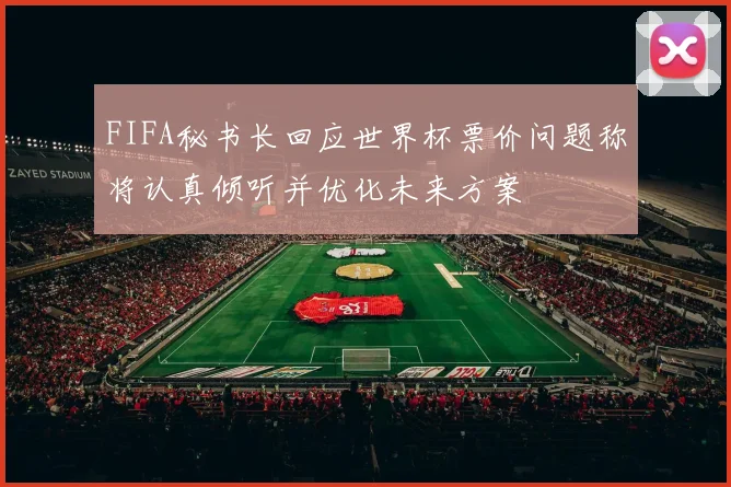 FIFA秘书长回应世界杯票价问题称将认真倾听并优化未来方案