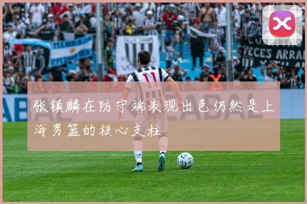 张镇麟在防守端表现出色仍然是上海男篮的核心支柱